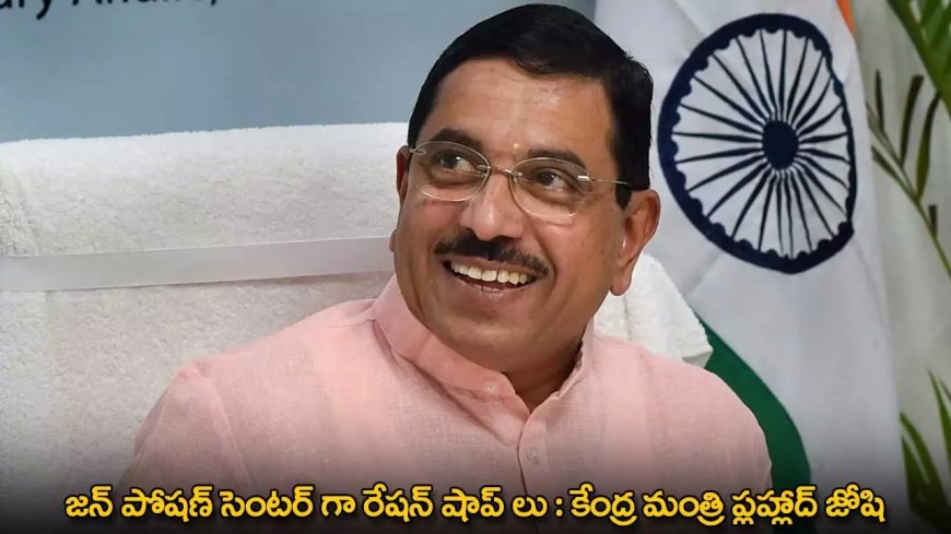 TG : జన్ పోషణ్ సెంటర్ గా రేషన్ షాప్ లు : కేంద్ర మంత్రి ప్లహ్లాద్ జోషి