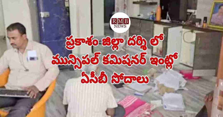 ప్రకాశం జిల్లా దర్శి లో మున్సిపల్ కమిషనర్ ఇంట్లో ఏసీబీ సోదాలు